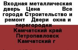 Входная металлическая дверь › Цена ­ 8 000 - Все города Строительство и ремонт » Двери, окна и перегородки   . Камчатский край,Петропавловск-Камчатский г.